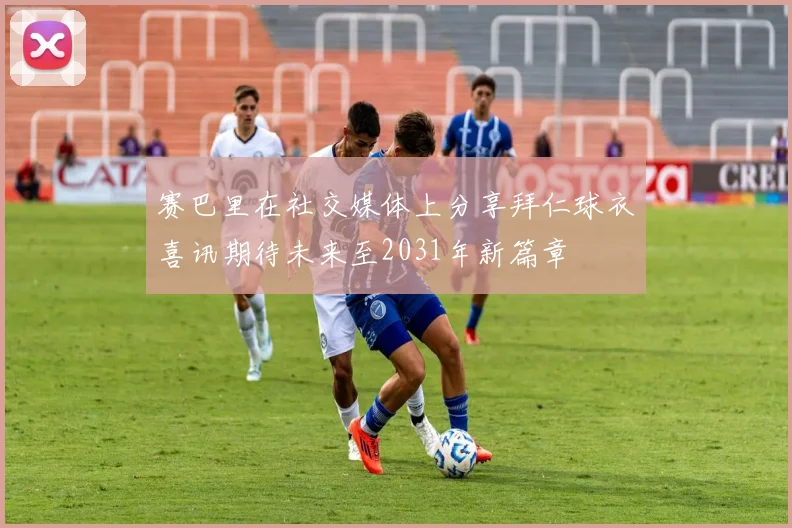 赛巴里在社交媒体上分享拜仁球衣喜讯期待未来至2031年新篇章