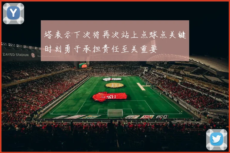 塔表示下次将再次站上点球点关键时刻勇于承担责任至关重要