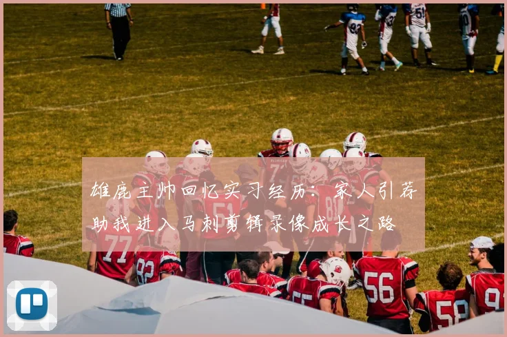 雄鹿主帅回忆实习经历：家人引荐助我进入马刺剪辑录像成长之路