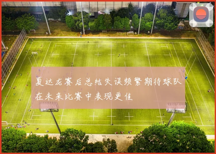 夏达龙赛后总结失误频繁期待球队在未来比赛中表现更佳