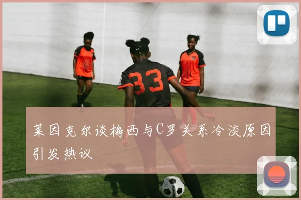 莱因克尔谈梅西与C罗关系冷淡原因引发热议