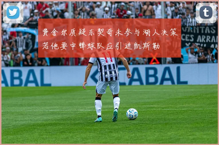费舍尔质疑东契奇未参与湖人决策若他要中锋球队应引进凯斯勒
