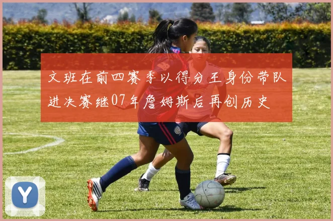 文班在前四赛季以得分王身份带队进决赛继07年詹姆斯后再创历史