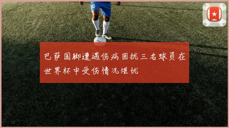 巴萨国脚遭遇伤病困扰三名球员在世界杯中受伤情况堪忧