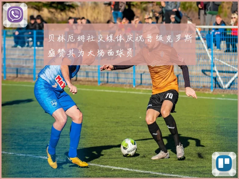 贝林厄姆社交媒体庆祝晋级克罗斯盛赞其为大场面球员