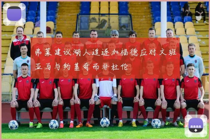 弗莱建议湖人追逐加福德应对文班亚马与约基奇而非杜伦