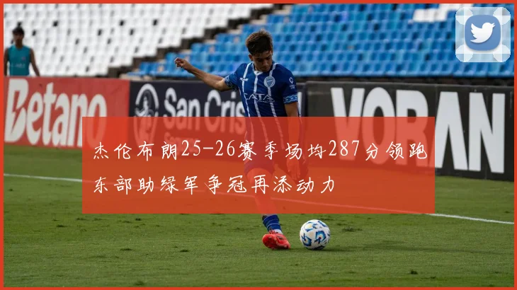 杰伦布朗25-26赛季场均287分领跑东部助绿军争冠再添动力