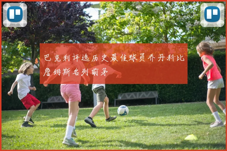 巴克利评选历史最佳球员乔丹科比詹姆斯名列前茅