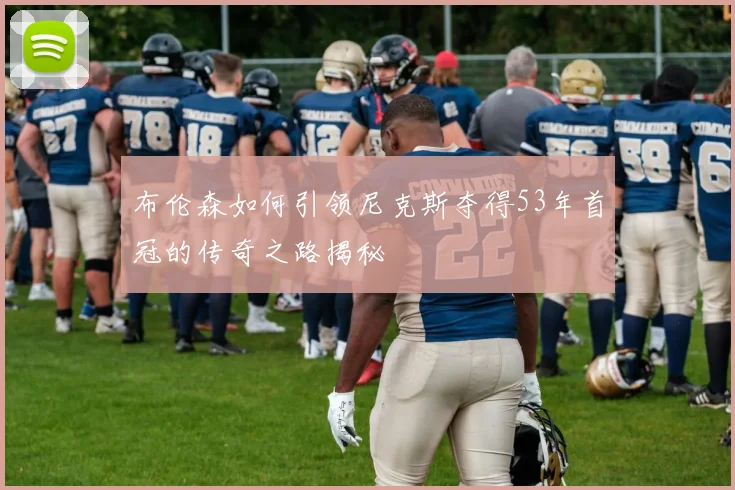 布伦森如何引领尼克斯夺得53年首冠的传奇之路揭秘