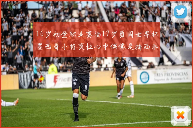 16岁初登职业赛场17岁勇闯世界杯墨西哥小将莫拉心中偶像是梅西和C罗