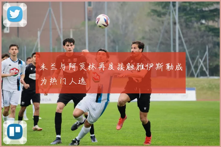 米兰与阿莫林再度接触雅伊斯勒成为热门人选