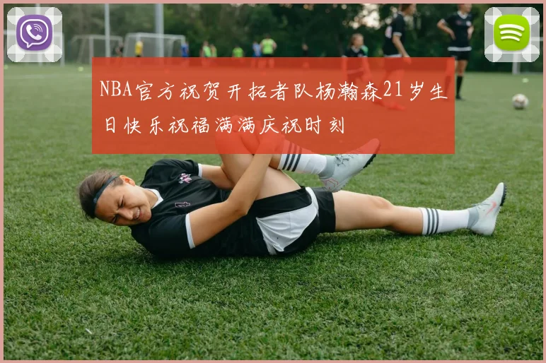 NBA官方祝贺开拓者队杨瀚森21岁生日快乐祝福满满庆祝时刻