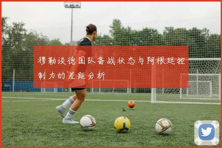 穆勒谈德国队备战状态与阿根廷控制力的差距分析