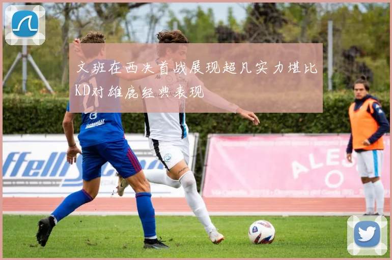 文班在西决首战展现超凡实力堪比KD对雄鹿经典表现