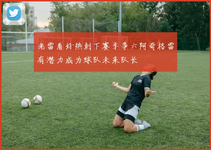 老雷看好热刺下赛季争六阿奇格雷有潜力成为球队未来队长