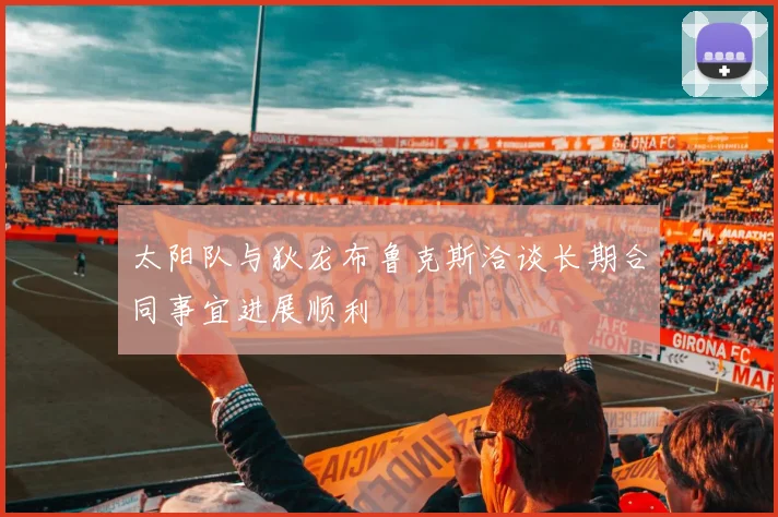 太阳队与狄龙布鲁克斯洽谈长期合同事宜进展顺利