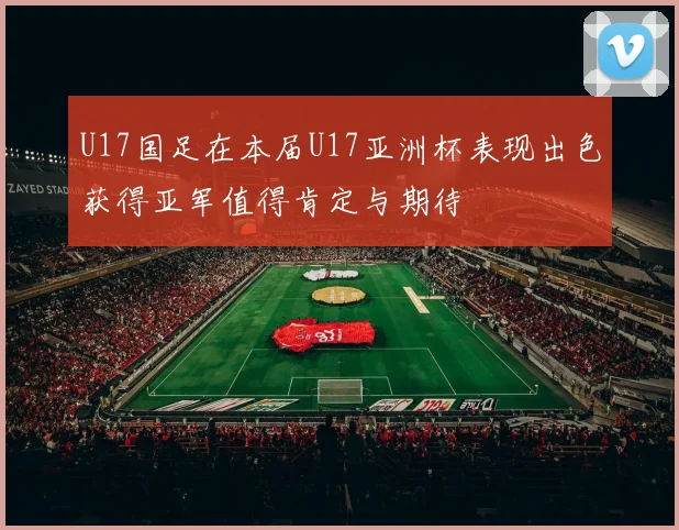 U17国足在本届U17亚洲杯表现出色获得亚军值得肯定与期待