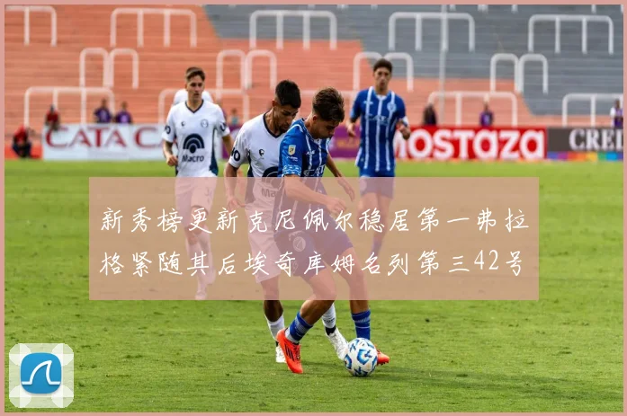 新秀榜更新克尼佩尔稳居第一弗拉格紧随其后埃奇库姆名列第三42号秀强势上升至第五位