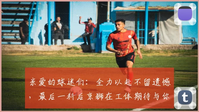 亲爱的球迷们：全力以赴不留遗憾，最后一科后京狮在工体期待与你相聚