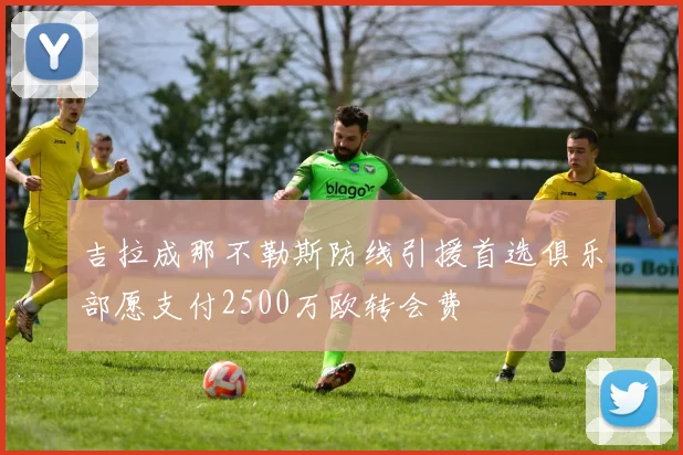吉拉成那不勒斯防线引援首选俱乐部愿支付2500万欧转会费