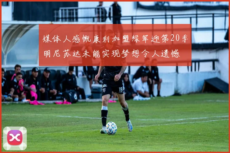 媒体人感慨康利加盟绿军迎第20季明尼苏达未能实现梦想令人遗憾