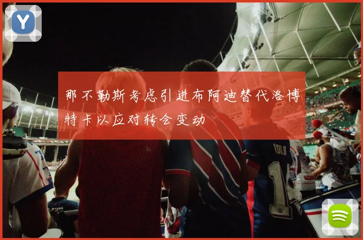 那不勒斯考虑引进布阿迪替代洛博特卡以应对转会变动