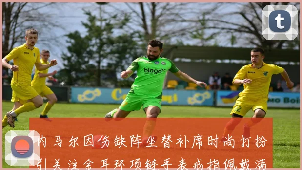 内马尔因伤缺阵坐替补席时尚打扮引关注金耳环项链手表戒指佩戴满身