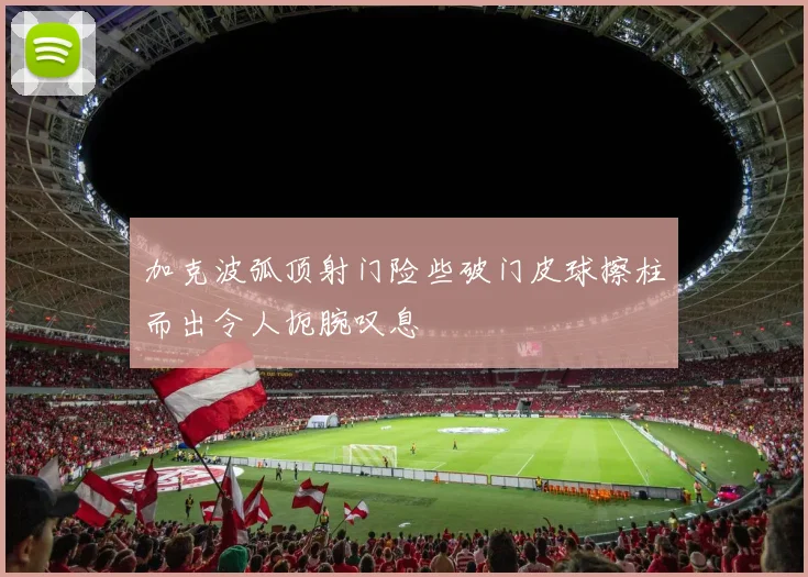 加克波弧顶射门险些破门皮球擦柱而出令人扼腕叹息