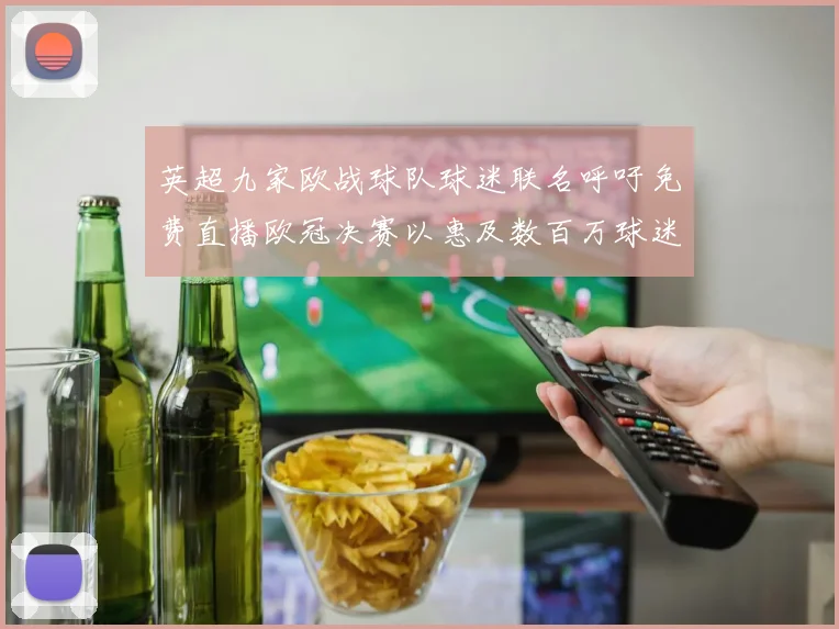 英超九家欧战球队球迷联名呼吁免费直播欧冠决赛以惠及数百万球迷