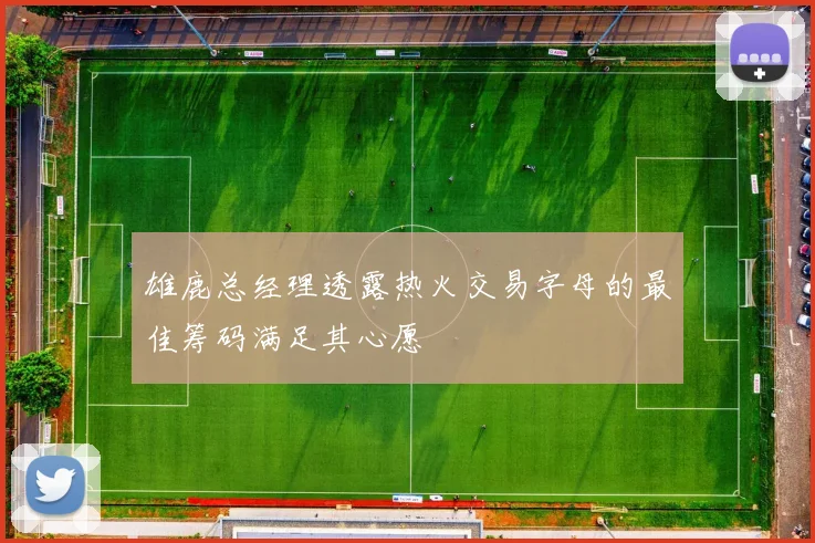 雄鹿总经理透露热火交易字母的最佳筹码满足其心愿