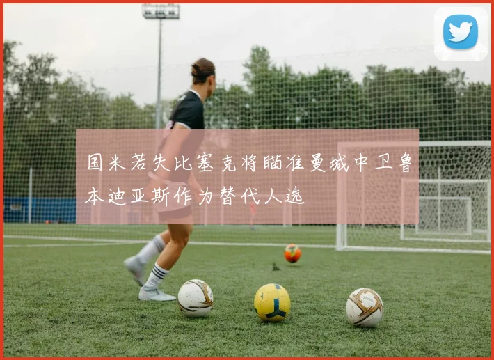 国米若失比塞克将瞄准曼城中卫鲁本迪亚斯作为替代人选